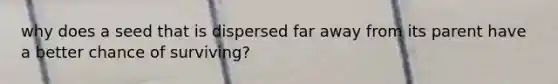 why does a seed that is dispersed far away from its parent have a better chance of surviving?