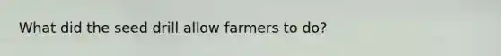 What did the seed drill allow farmers to do?