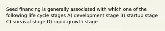 Seed financing is generally associated with which one of the following life cycle stages A) development stage B) startup stage C) survival stage D) rapid-growth stage