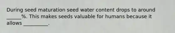 During seed maturation seed water content drops to around ______%. This makes seeds valuable for humans because it allows __________.