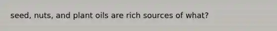 seed, nuts, and plant oils are rich sources of what?