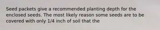 Seed packets give a recommended planting depth for the enclosed seeds. The most likely reason some seeds are to be covered with only 1/4 inch of soil that the