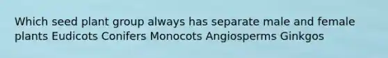 Which seed plant group always has separate male and female plants Eudicots Conifers Monocots Angiosperms Ginkgos