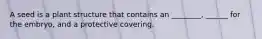 A seed is a plant structure that contains an ________, ______ for the embryo, and a protective covering.
