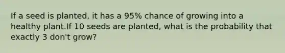 If a seed is planted, it has a 95% chance of growing into a healthy plant.If 10 seeds are planted, what is the probability that exactly 3 don't grow?