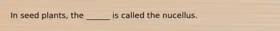 In seed plants, the ______ is called the nucellus.