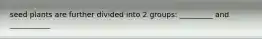 seed plants are further divided into 2 groups: _________ and ___________