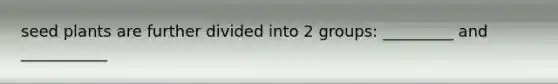 seed plants are further divided into 2 groups: _________ and ___________