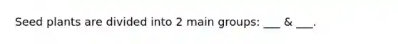Seed plants are divided into 2 main groups: ___ & ___.