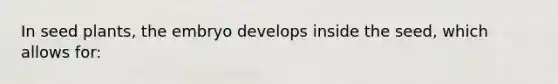 In seed plants, the embryo develops inside the seed, which allows for: