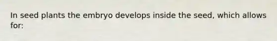 In seed plants the embryo develops inside the seed, which allows for:
