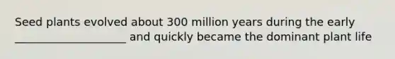 Seed plants evolved about 300 million years during the early ____________________ and quickly became the dominant plant life