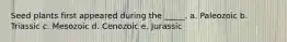 Seed plants first appeared during the _____. a. Paleozoic b. Triassic c. Mesozoic d. Cenozoic e. Jurassic