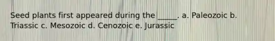 Seed plants first appeared during the _____. a. Paleozoic b. Triassic c. Mesozoic d. Cenozoic e. Jurassic