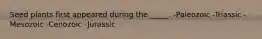 Seed plants first appeared during the _____. -Paleozoic -Triassic -Mesozoic -Cenozoic -Jurassic