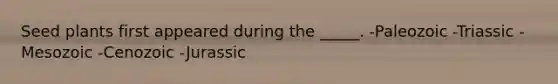 Seed plants first appeared during the _____. -Paleozoic -Triassic -Mesozoic -Cenozoic -Jurassic