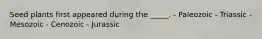 Seed plants first appeared during the _____. - Paleozoic - Triassic - Mesozoic - Cenozoic - Jurassic