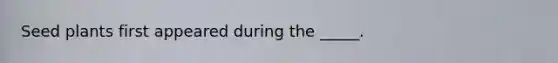 Seed plants first appeared during the _____.