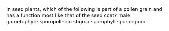 In seed plants, which of the following is part of a pollen grain and has a function most like that of the seed coat? male gametophyte sporopollenin stigma sporophyll sporangium