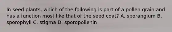 In seed plants, which of the following is part of a pollen grain and has a function most like that of the seed coat? A. sporangium B. sporophyll C. stigma D. sporopollenin