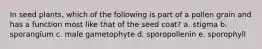 In seed plants, which of the following is part of a pollen grain and has a function most like that of the seed coat? a. stigma b. sporangium c. male gametophyte d. sporopollenin e. sporophyll