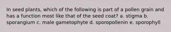 In seed plants, which of the following is part of a pollen grain and has a function most like that of the seed coat? a. stigma b. sporangium c. male gametophyte d. sporopollenin e. sporophyll