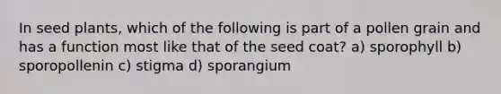 In seed plants, which of the following is part of a pollen grain and has a function most like that of the seed coat? a) sporophyll b) sporopollenin c) stigma d) sporangium