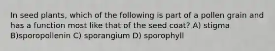 In seed plants, which of the following is part of a pollen grain and has a function most like that of the seed coat? A) stigma B)sporopollenin C) sporangium D) sporophyll