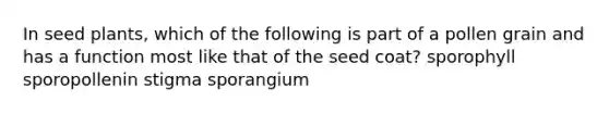 In seed plants, which of the following is part of a pollen grain and has a function most like that of the seed coat? sporophyll sporopollenin stigma sporangium