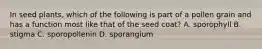 In seed plants, which of the following is part of a pollen grain and has a function most like that of the seed coat? A. sporophyll B. stigma C. sporopollenin D. sporangium