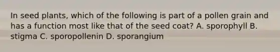 In seed plants, which of the following is part of a pollen grain and has a function most like that of the seed coat? A. sporophyll B. stigma C. sporopollenin D. sporangium