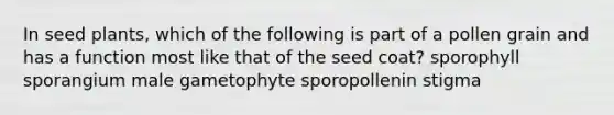 In seed plants, which of the following is part of a pollen grain and has a function most like that of the seed coat? sporophyll sporangium male gametophyte sporopollenin stigma