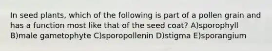 In seed plants, which of the following is part of a pollen grain and has a function most like that of the seed coat? A)sporophyll B)male gametophyte C)sporopollenin D)stigma E)sporangium