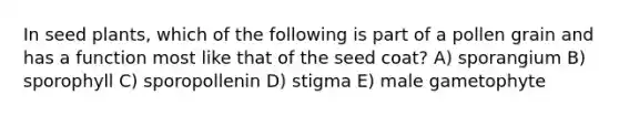 In seed plants, which of the following is part of a pollen grain and has a function most like that of the seed coat? A) sporangium B) sporophyll C) sporopollenin D) stigma E) male gametophyte