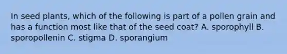 In seed plants, which of the following is part of a pollen grain and has a function most like that of the seed coat? A. sporophyll B. sporopollenin C. stigma D. sporangium