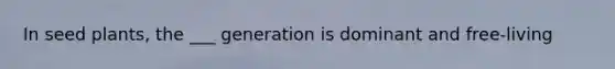In seed plants, the ___ generation is dominant and free-living