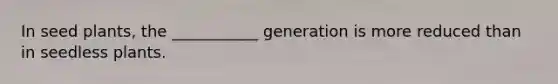 In seed plants, the ___________ generation is more reduced than in seedless plants.