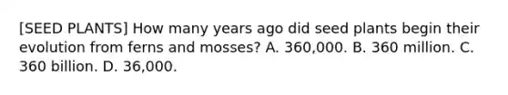 [SEED PLANTS] How many years ago did seed plants begin their evolution from ferns and mosses? A. 360,000. B. 360 million. C. 360 billion. D. 36,000.