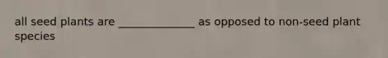 all seed plants are ______________ as opposed to non-seed plant species
