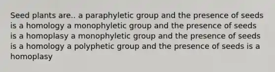 Seed plants are.. a paraphyletic group and the presence of seeds is a homology a monophyletic group and the presence of seeds is a homoplasy a monophyletic group and the presence of seeds is a homology a polyphetic group and the presence of seeds is a homoplasy