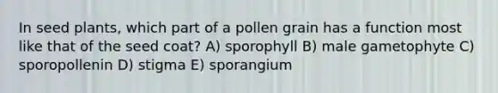 In seed plants, which part of a pollen grain has a function most like that of the seed coat? A) sporophyll B) male gametophyte C) sporopollenin D) stigma E) sporangium