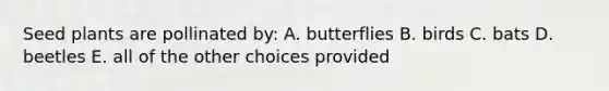 Seed plants are pollinated by: A. butterflies B. birds C. bats D. beetles E. all of the other choices provided