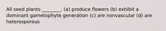 All seed plants ________. (a) produce flowers (b) exhibit a dominant gametophyte generation (c) are nonvascular (d) are heterosporous