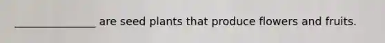 _______________ are seed plants that produce flowers and fruits.