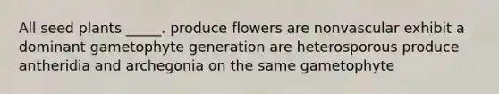 All seed plants _____. produce flowers are nonvascular exhibit a dominant gametophyte generation are heterosporous produce antheridia and archegonia on the same gametophyte