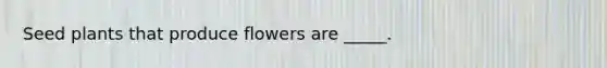 Seed plants that produce flowers are _____.