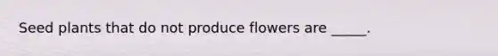 Seed plants that do not produce flowers are _____.