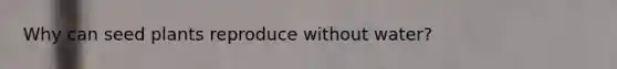 Why can seed plants reproduce without water?