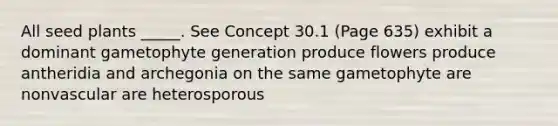 All seed plants _____. See Concept 30.1 (Page 635) exhibit a dominant gametophyte generation produce flowers produce antheridia and archegonia on the same gametophyte are nonvascular are heterosporous