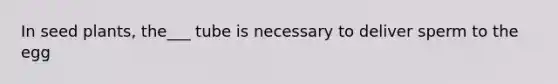 In seed plants, the___ tube is necessary to deliver sperm to the egg